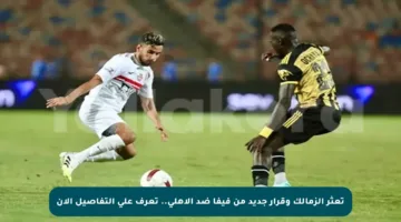 تعثر الزمالك وقرار جديد من فيفا ضد الأهلي.. تعرف على التفاصيل الآن